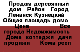 Продам деревянный дом › Район ­ Город Ленинск-Кузнецкий › Общая площадь дома ­ 64 › Цена ­ 1 100 000 - Все города Недвижимость » Дома, коттеджи, дачи продажа   . Коми респ.